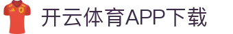 开云体育（中国）官方APP下载-KaiyunSports